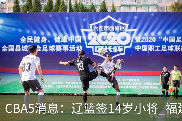 CBA5消息：辽篮签14岁小将 福建签强援 徐昕签美方经纪 徐杰刻苦特训